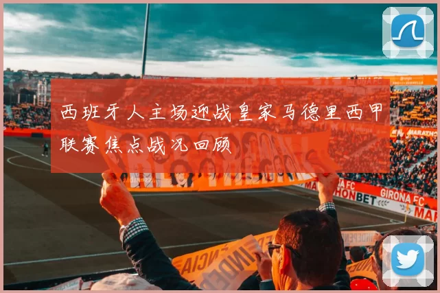 西班牙人主场迎战皇家马德里西甲联赛焦点战况回顾