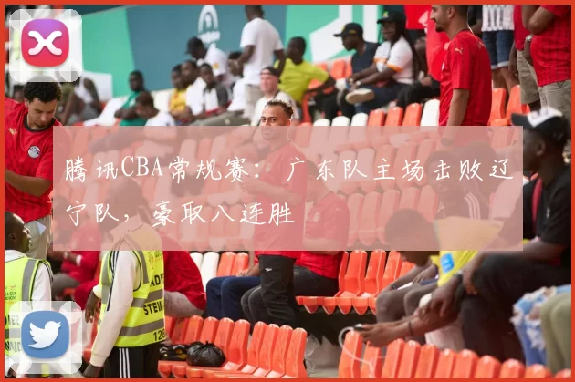 腾讯CBA常规赛：广东队主场击败辽宁队，豪取八连胜