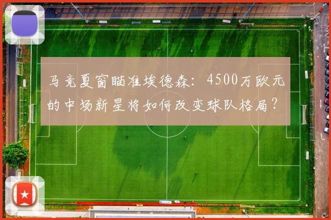 马竞夏窗瞄准埃德森:4500万欧元的中场新星将如何改变球队格局?_亚特兰大_西蒙尼_马德里竞技