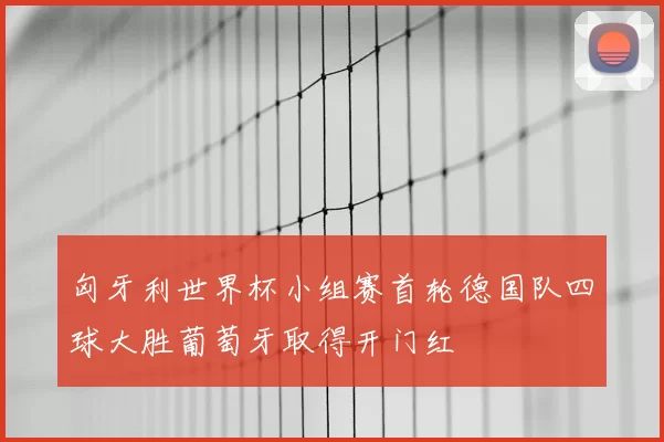 匈牙利世界杯小组赛首轮德国队四球大胜葡萄牙取得开门红
