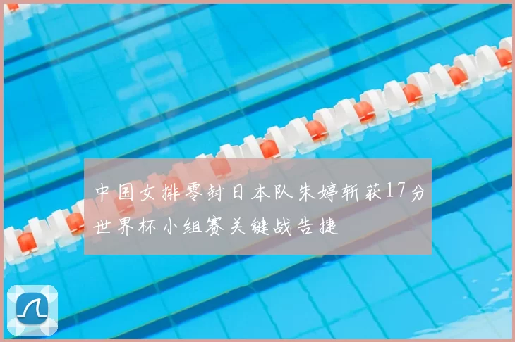 中国女排零封日本队朱婷斩获17分世界杯小组赛关键战告捷