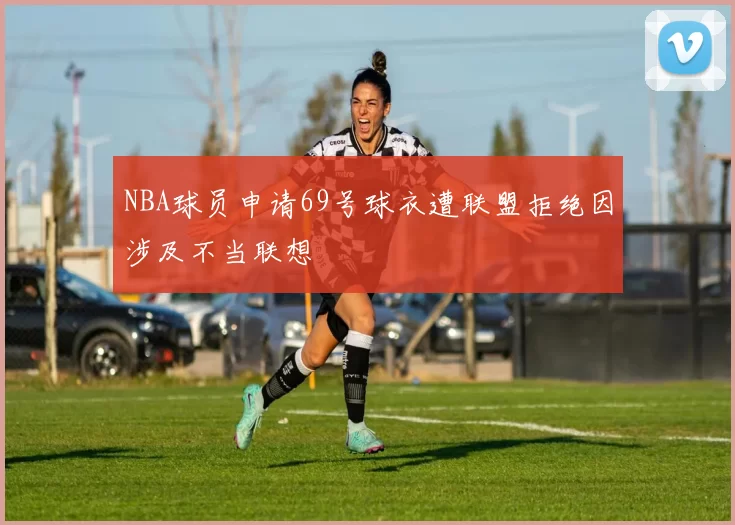 NBA球员申请69号球衣遭联盟拒绝因涉及不当联想