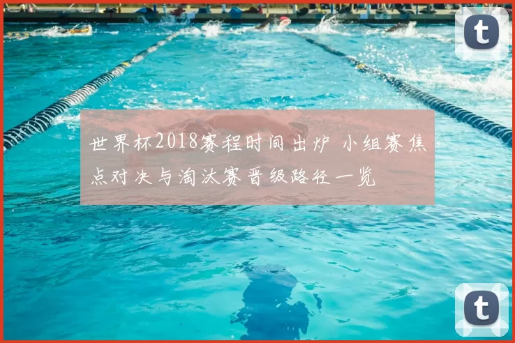 世界杯2018赛程时间出炉 小组赛焦点对决与淘汰赛晋级路径一览