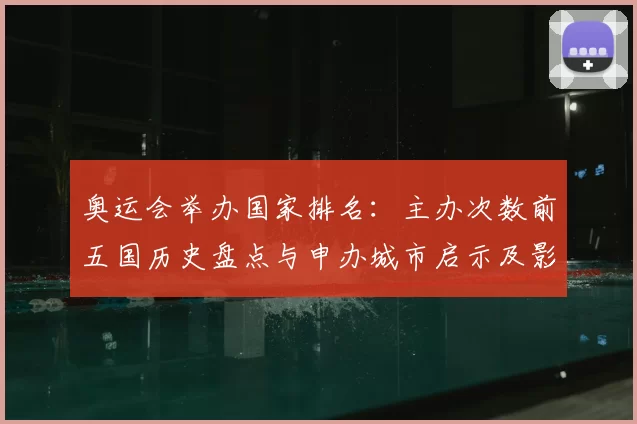 奥运会举办国家排名:主办次数前五国历史盘点与申办城市启示及影响