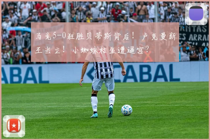 马竞5-0狂胜贝蒂斯背后！卢克曼新王当立！小蜘蛛枯坐遭逼宫？
