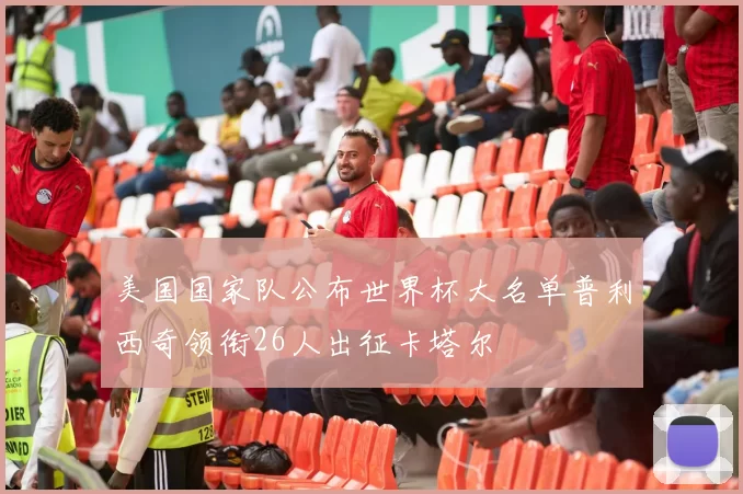 美国国家队公布世界杯大名单普利西奇领衔26人出征卡塔尔