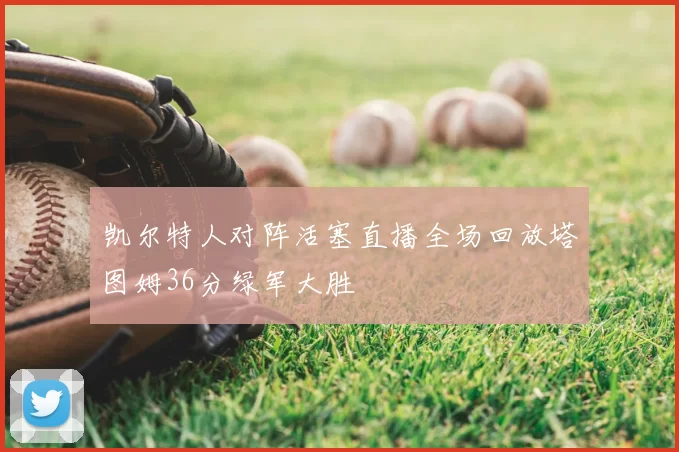 凯尔特人对阵活塞直播全场回放塔图姆36分绿军大胜