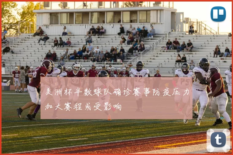 美洲杯半数球队确诊赛事防疫压力加大赛程或受影响