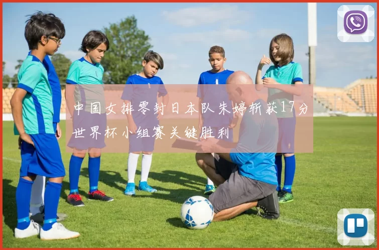 中国女排零封日本队朱婷斩获17分世界杯小组赛关键胜利