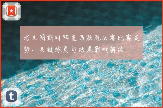 尤文图斯对阵皇马欧冠决赛比赛走势、关键球员与结果影响解读