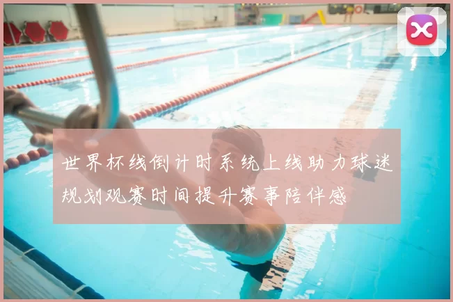 世界杯线倒计时系统上线助力球迷规划观赛时间提升赛事陪伴感