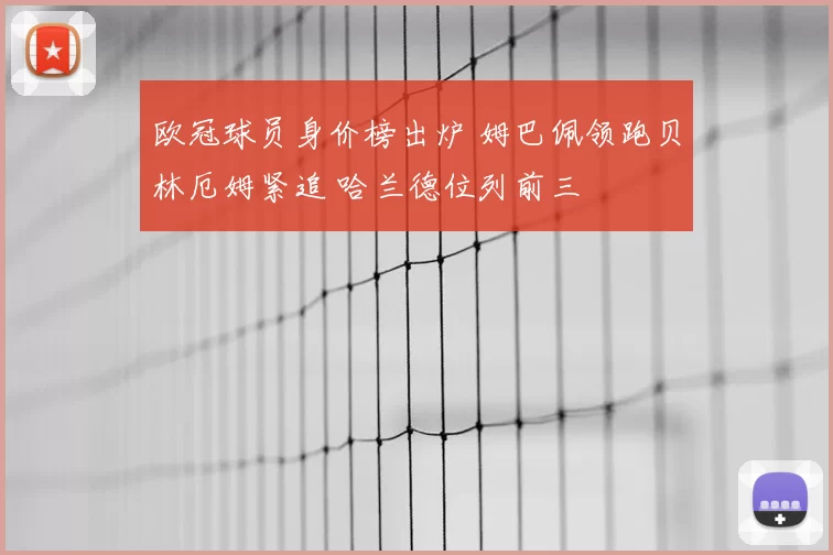欧冠球员身价榜出炉 姆巴佩领跑贝林厄姆紧追 哈兰德位列前三