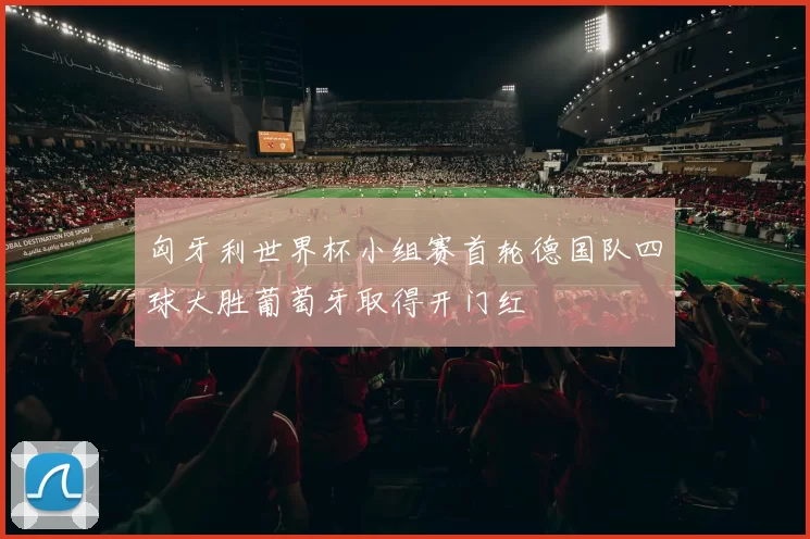 匈牙利世界杯小组赛首轮德国队四球大胜葡萄牙取得开门红