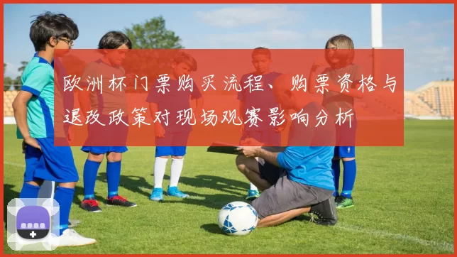 欧洲杯门票购买流程、购票资格与退改政策对现场观赛影响分析