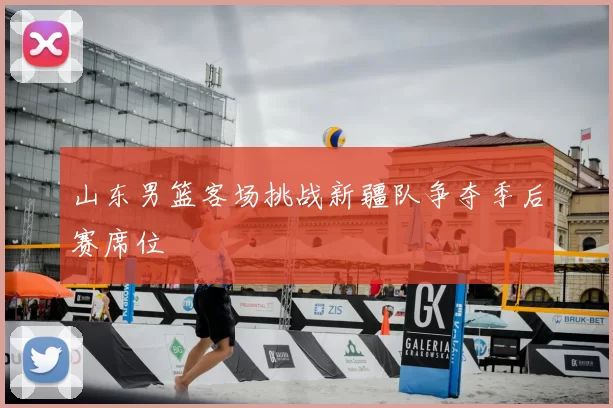 山东男篮客场挑战新疆队争夺季后赛席位