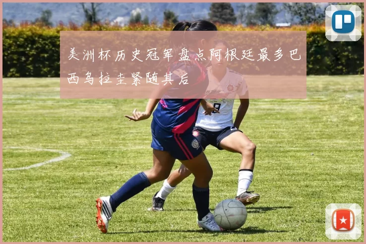 美洲杯历史冠军盘点阿根廷最多巴西乌拉圭紧随其后