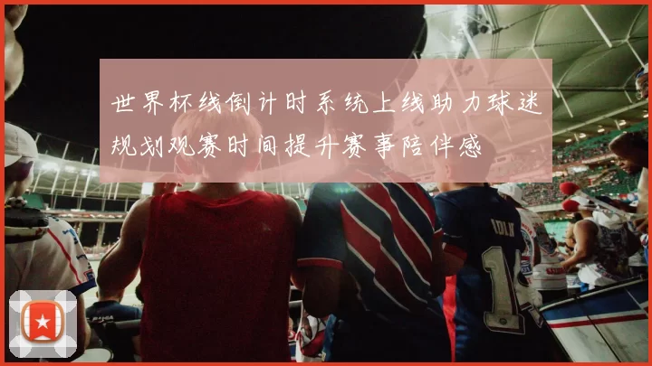 世界杯线倒计时系统上线助力球迷规划观赛时间提升赛事陪伴感