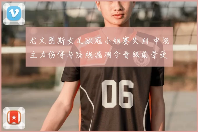 尤文图斯女足欧冠小组赛失利 中场主力伤停与防线漏洞令晋级前景受考验