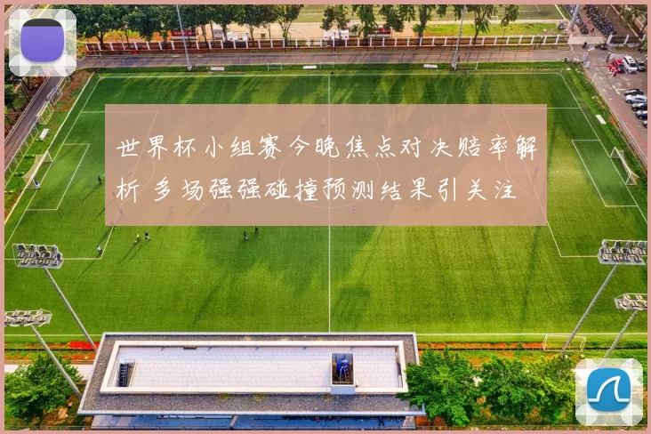 世界杯小组赛今晚焦点对决赔率解析 多场强强碰撞预测结果引关注