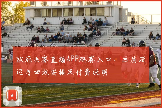 欧冠决赛直播APP观赛入口、画质延迟与回放安排及付费说明