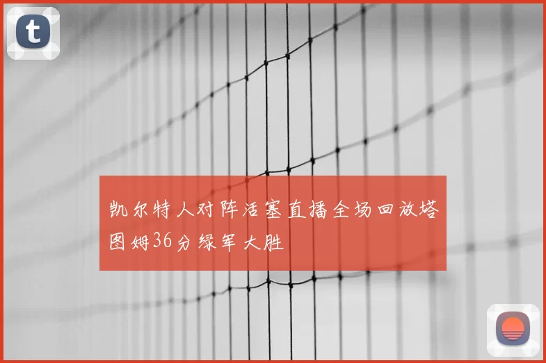凯尔特人对阵活塞直播全场回放塔图姆36分绿军大胜