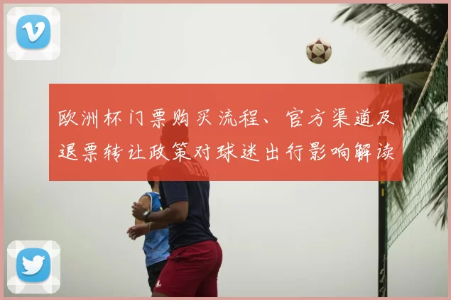 欧洲杯门票购买流程、官方渠道及退票转让政策对球迷出行影响解读