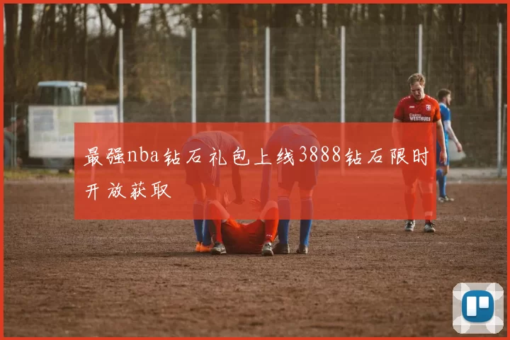 最强nba钻石礼包上线3888钻石限时开放获取