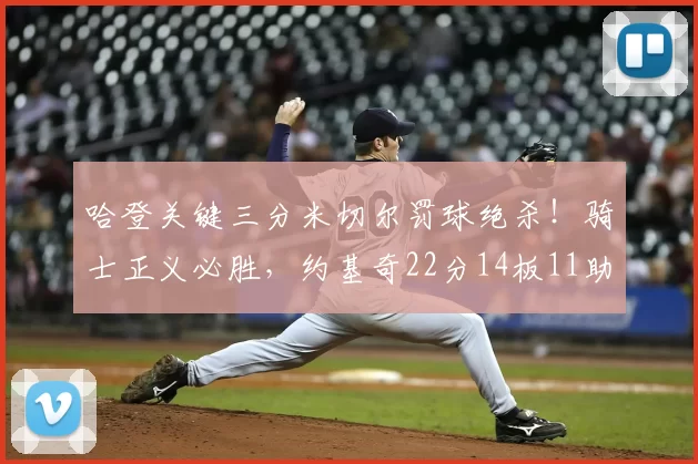 哈登关键三分米切尔罚球绝杀!骑士正义必胜,约基奇22分14板11助