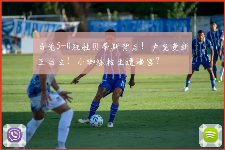 马竞5-0狂胜贝蒂斯背后！卢克曼新王当立！小蜘蛛枯坐遭逼宫？