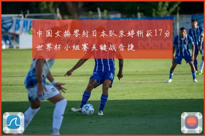 中国女排零封日本队朱婷斩获17分世界杯小组赛关键战告捷