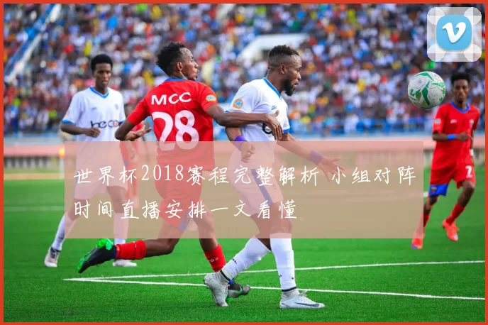 世界杯2018赛程完整解析 小组对阵时间直播安排一文看懂