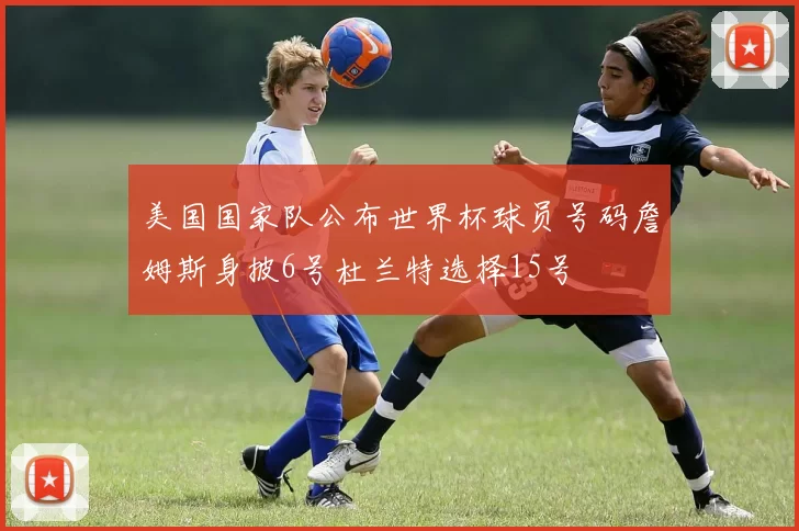 美国国家队公布世界杯球员号码詹姆斯身披6号杜兰特选择15号