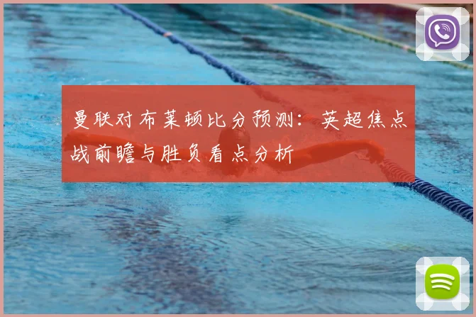 曼联对布莱顿比分预测：英超焦点战前瞻与胜负看点分析