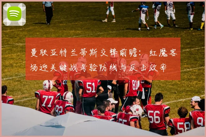 曼联亚特兰蒂斯交锋前瞻：红魔客场迎关键战考验防线与反击效率