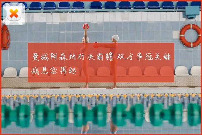 曼城阿森纳对决前瞻 双方争冠关键战悬念再起