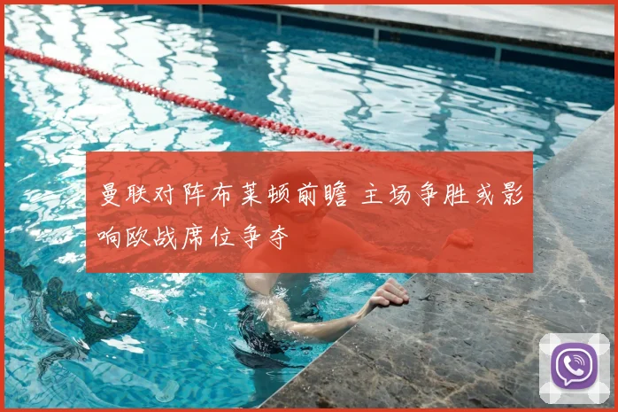 曼联对阵布莱顿前瞻 主场争胜或影响欧战席位争夺