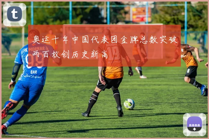 奥运十年中国代表团金牌总数突破两百枚创历史新高