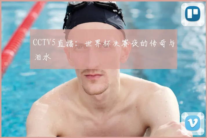 CCTV5直播:世界杯决赛夜的传奇与泪水