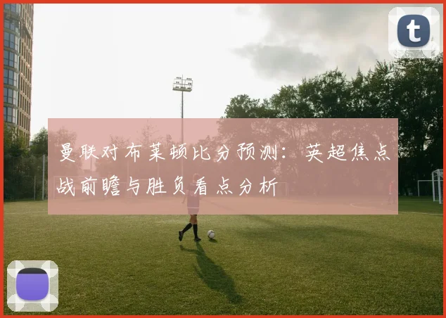曼联对布莱顿比分预测：英超焦点战前瞻与胜负看点分析
