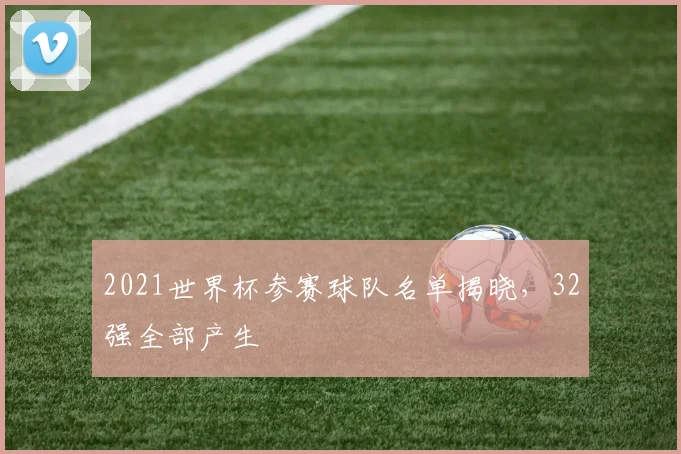 2021世界杯参赛球队名单揭晓，32强全部产生
