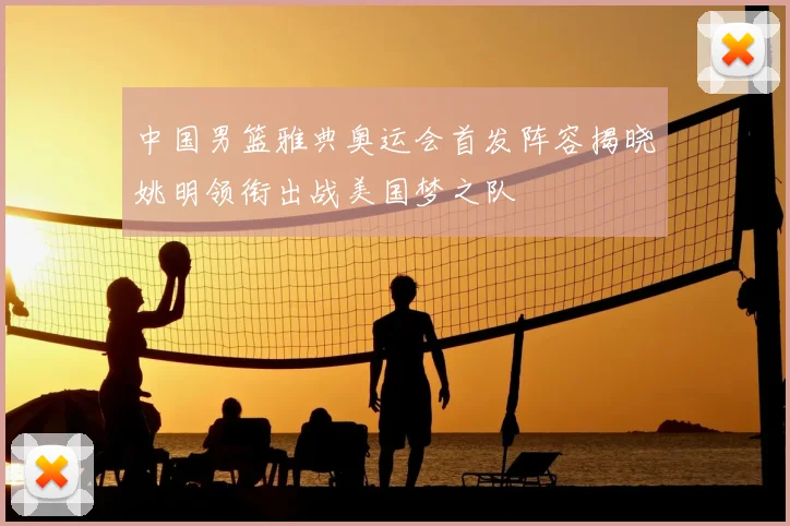 中国男篮雅典奥运会首发阵容揭晓姚明领衔出战美国梦之队