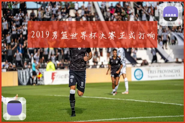 2019男篮世界杯决赛正式打响