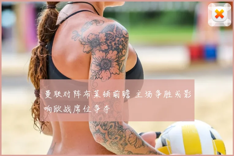 曼联对阵布莱顿前瞻 主场争胜或影响欧战席位争夺