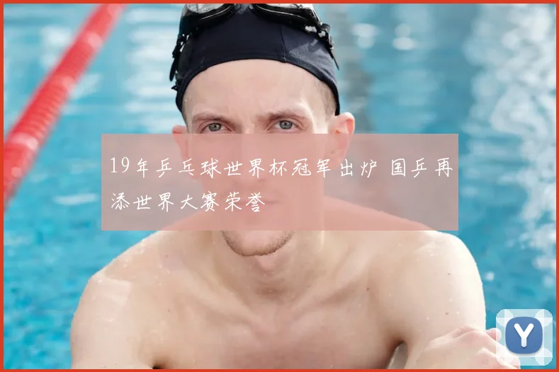 19年乒乓球世界杯冠军出炉 国乒再添世界大赛荣誉