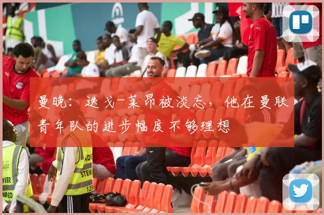 曼晚：迭戈-莱昂被淡忘，他在曼联青年队的进步幅度不够理想