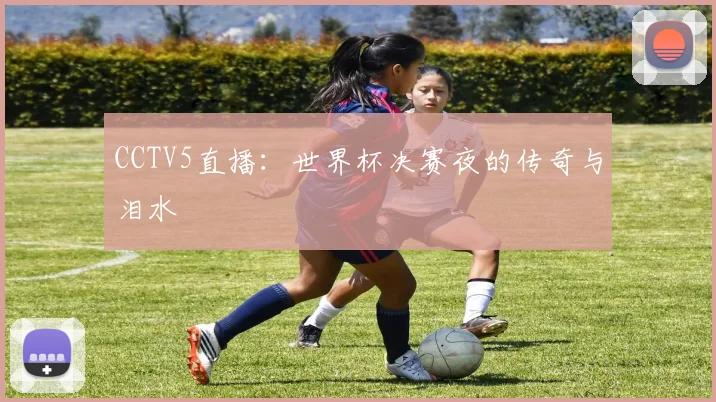 CCTV5直播:世界杯决赛夜的传奇与泪水