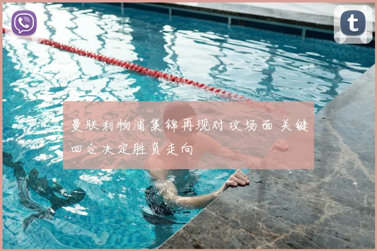 曼联利物浦集锦再现对攻场面 关键回合决定胜负走向